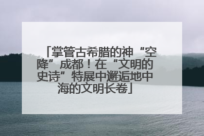 掌管古希腊的神“空降”成都！在“文明的史诗”特展中邂逅地中海的文明长卷