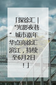 探徐汇｜“光影夜巷”城市嘉年华点亮徐汇滨江，持续至6月2日！