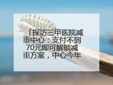 探访三甲医院减重中心：支付不到70元即可解锁减重方案，中心今年3月挂牌