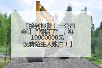 接到报警！一公司会计“闯祸了”，将10000000元误转陌生人账户！