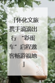 怀化文旅携手滴滴出行 “彩蛋车”启程邀客畅游福地
