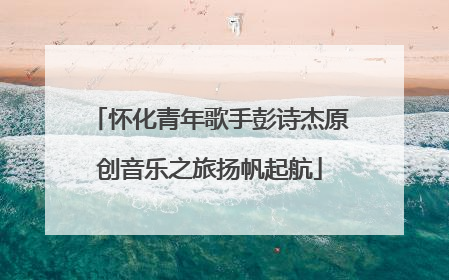 怀化青年歌手彭诗杰原创音乐之旅扬帆起航
