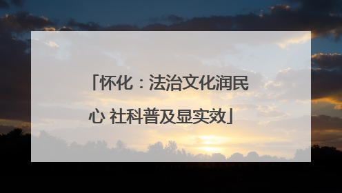 怀化：法治文化润民心 社科普及显实效