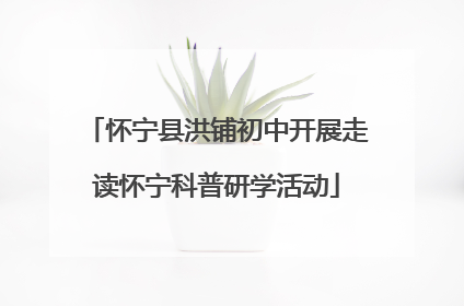 怀宁县洪铺初中开展走读怀宁科普研学活动
