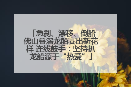急刹、漂移、倒船 佛山叠滘龙船赛出新花样 连线鼓手：坚持扒龙船源于“热爱”