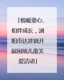情暖童心、相伴成长，浏阳市达浒镇开展困境儿童关爱活动