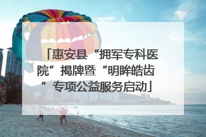 惠安县“拥军专科医院”揭牌暨“明眸皓齿”专项公益服务启动