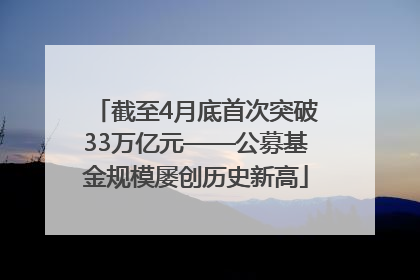 截至4月底首次突破33万亿元——公募基金规模屡创历史新高
