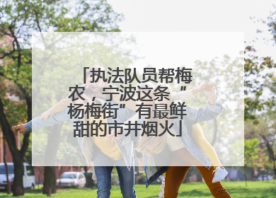 执法队员帮梅农，宁波这条“杨梅街”有最鲜甜的市井烟火