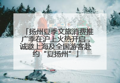 扬州夏季文旅消费推广季在沪上火热开启，诚邀上海及全国游客赴约“夏扬州”