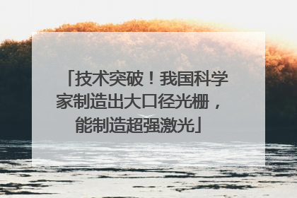 技术突破！我国科学家制造出大口径光栅，能制造超强激光
