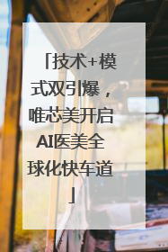 技术+模式双引爆，唯芯美开启AI医美全球化快车道