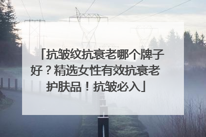 抗皱纹抗衰老哪个牌子好？精选女性有效抗衰老护肤品！抗皱必入