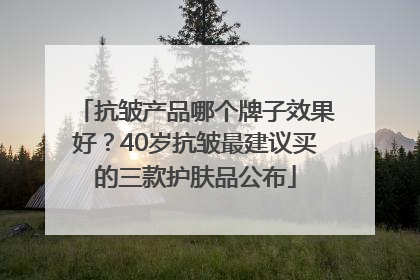 抗皱产品哪个牌子效果好？40岁抗皱最建议买的三款护肤品公布