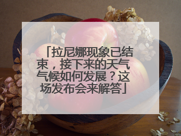 拉尼娜现象已结束，接下来的天气气候如何发展？这场发布会来解答