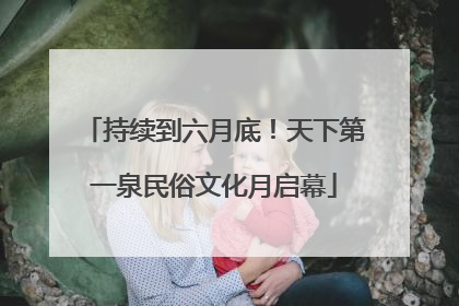 持续到六月底！天下第一泉民俗文化月启幕