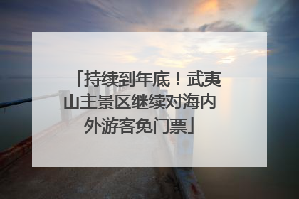持续到年底！武夷山主景区继续对海内外游客免门票