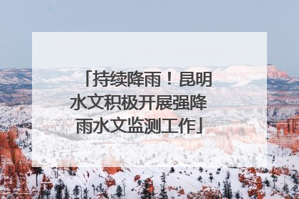 持续降雨！昆明水文积极开展强降雨水文监测工作