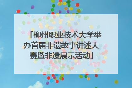 柳州职业技术大学举办首届非遗故事讲述大赛暨非遗展示活动