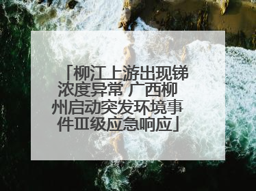 柳江上游出现锑浓度异常 广西柳州启动突发环境事件Ⅲ级应急响应