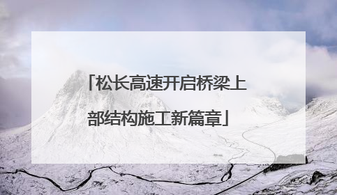 松长高速开启桥梁上部结构施工新篇章