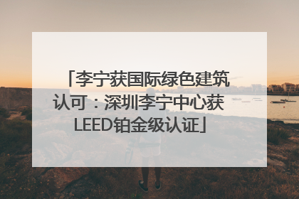 李宁获国际绿色建筑认可：深圳李宁中心获LEED铂金级认证