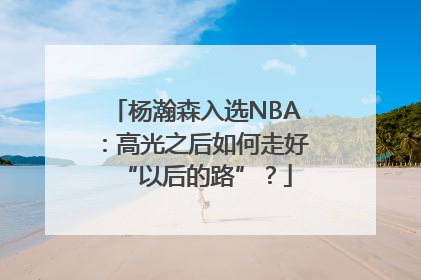 杨瀚森入选NBA：高光之后如何走好“以后的路”？