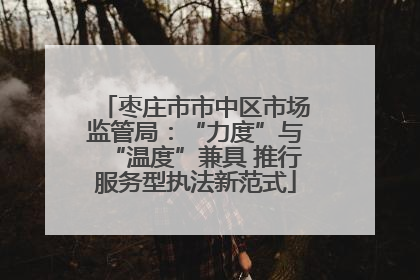 枣庄市市中区市场监管局：“力度”与“温度”兼具 推行服务型执法新范式