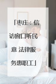 枣庄：信访窗口听民意 法律服务惠职工