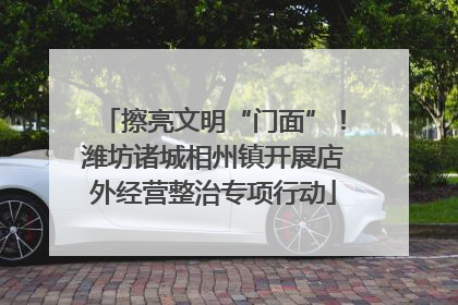 擦亮文明“门面”！潍坊诸城相州镇开展店外经营整治专项行动