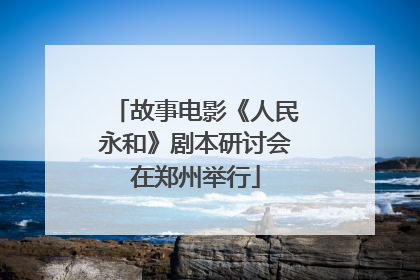 故事电影《人民永和》剧本研讨会在郑州举行