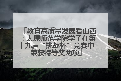 教育高质量发展看山西：太原师范学院学子在第十九届“挑战杯”竞赛中荣获特等奖两项