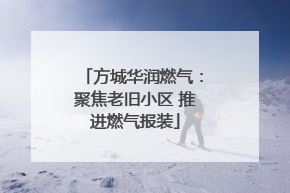 方城华润燃气：聚焦老旧小区 推进燃气报装