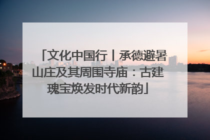 文化中国行丨承德避暑山庄及其周围寺庙：古建瑰宝焕发时代新韵