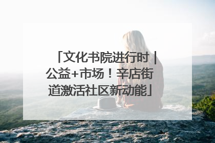 文化书院进行时｜公益+市场！辛店街道激活社区新动能