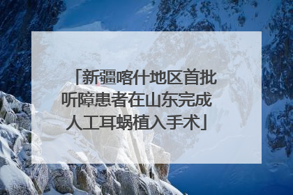 新疆喀什地区首批听障患者在山东完成人工耳蜗植入手术