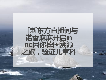 新东方直播间与诺香麻麻开启inne因你德国溯源之旅，验证儿童科学营养
