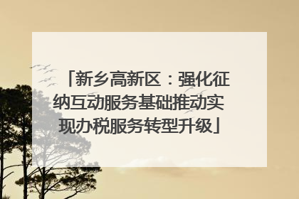 新乡高新区：强化征纳互动服务基础推动实现办税服务转型升级