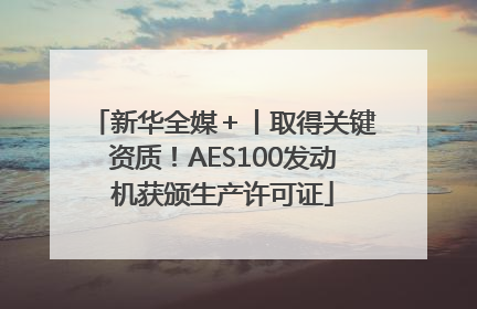 新华全媒＋丨取得关键资质！AES100发动机获颁生产许可证