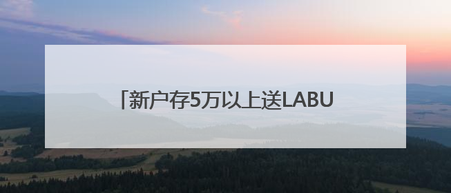 新户存5万以上送LABUBU盲盒，平安银行多地分支行跟进，工作人员：是行里统一的，进货渠道不清楚