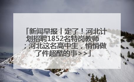 新闻早报丨定了！河北计划招聘1852名特岗教师；河北这名高中生，悄悄做了件超酷的事>>