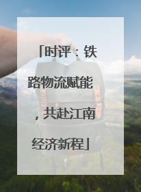时评：铁路物流赋能，共赴江南经济新程