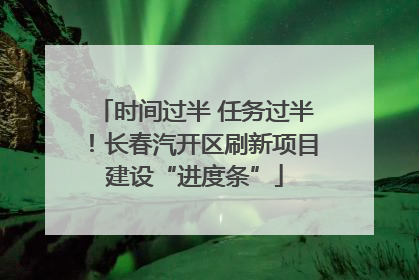 时间过半 任务过半！长春汽开区刷新项目建设“进度条”