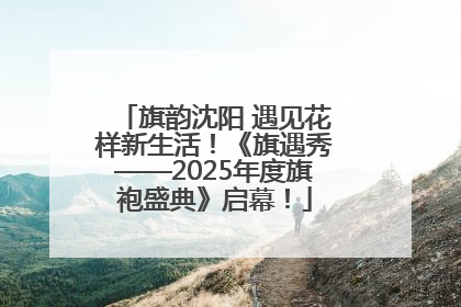 旗韵沈阳 遇见花样新生活！《旗遇秀——2025年度旗袍盛典》启幕！