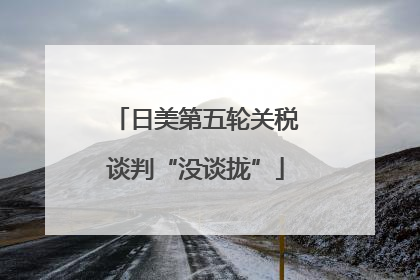 日美第五轮关税谈判“没谈拢”