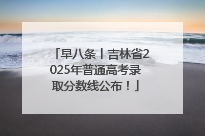 早八条丨吉林省2025年普通高考录取分数线公布！