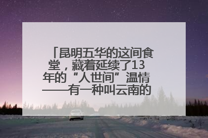昆明五华的这间食堂，藏着延续了13年的“人世间”温情——有一种叫云南的生活之365天