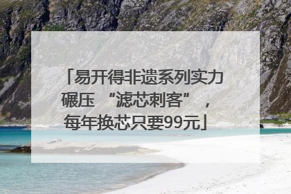 易开得非遗系列实力碾压 “滤芯刺客”，每年换芯只要99元