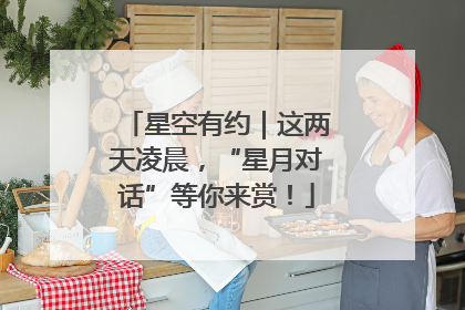 星空有约｜这两天凌晨，“星月对话”等你来赏！