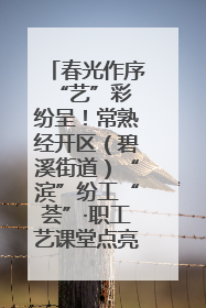 春光作序 “艺”彩纷呈！常熟经开区（碧溪街道）“滨”纷工“荟”·职工艺课堂点亮春日时光